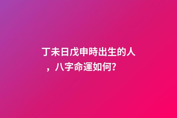 丁未日戊申時出生的人，八字命運如何？